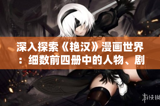 深入探索《艷漢》漫畫世界：細(xì)數(shù)前四冊(cè)中的人物、劇情與藝術(shù)風(fēng)格