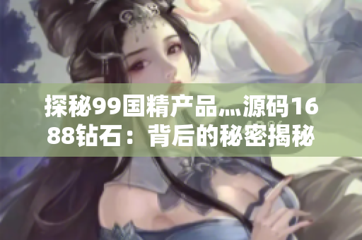 探秘99國精產(chǎn)品灬源碼1688鉆石：背后的秘密揭秘