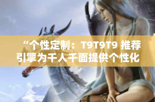 “個性定制：T9T9T9 推薦引擎為千人千面提供個性化推薦”