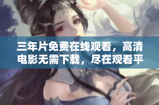 三年片免費(fèi)在線觀看，高清電影無(wú)需下載，盡在觀看平臺(tái)