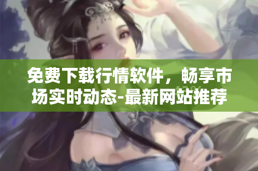 免費下載行情軟件，暢享市場實時動態(tài)-最新網(wǎng)站推薦