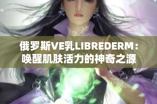 俄羅斯VE乳LIBREDERM：喚醒肌膚活力的神奇之源