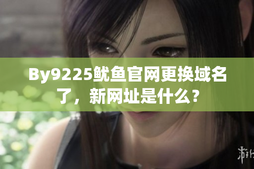 By9225魷魚官網(wǎng)更換域名了，新網(wǎng)址是什么？