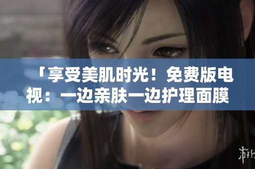 「享受美肌時(shí)光！免費(fèi)版電視：一邊親膚一邊護(hù)理面膜體驗(yàn)」