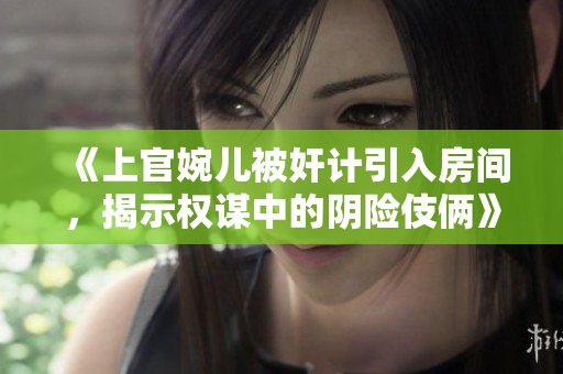 《上官婉兒被奸計(jì)引入房間，揭示權(quán)謀中的陰險(xiǎn)伎倆》