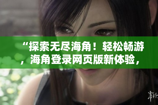 “探索無盡海角！輕松暢游，海角登錄網頁版新體驗，盡在掌握！”