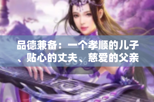 品德兼?zhèn)洌阂粋€孝順的兒子、貼心的丈夫、慈愛的父親