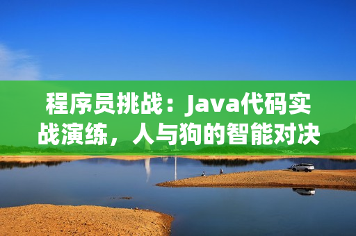 程序員挑戰(zhàn)：Java代碼實戰(zhàn)演練，人與狗的智能對決