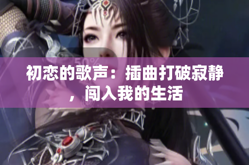 初戀的歌聲：插曲打破寂靜，闖入我的生活