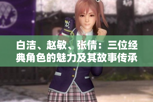 白潔、趙敏、張倩：三位經典角色的魅力及其故事傳承