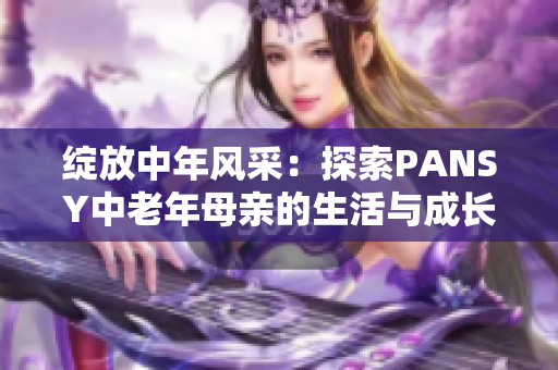 綻放中年風(fēng)采：探索PANSY中老年母親的生活與成長(zhǎng)