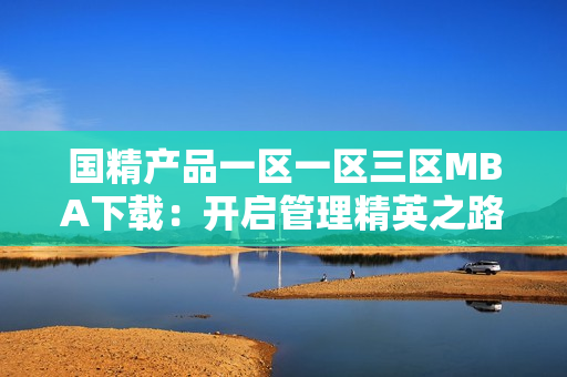 國(guó)精產(chǎn)品一區(qū)一區(qū)三區(qū)MBA下載：開啟管理精英之路