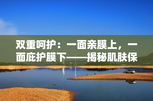 雙重呵護：一面親膜上，一面庇護膜下——揭秘肌膚保養(yǎng)的雙重密技