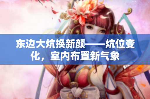 東邊大炕換新顏——炕位變化，室內(nèi)布置新氣象