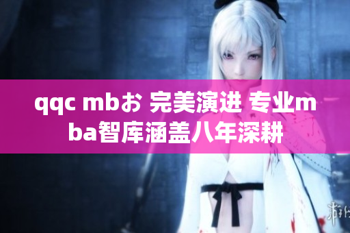 qqc mbお 完美演進(jìn) 專(zhuān)業(yè)mba智庫(kù)涵蓋八年深耕