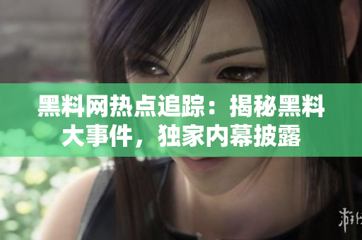 黑料網(wǎng)熱點(diǎn)追蹤：揭秘黑料大事件，獨(dú)家內(nèi)幕披露