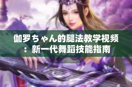 伽羅ちゃん的腿法教學(xué)視頻：新一代舞蹈技能指南