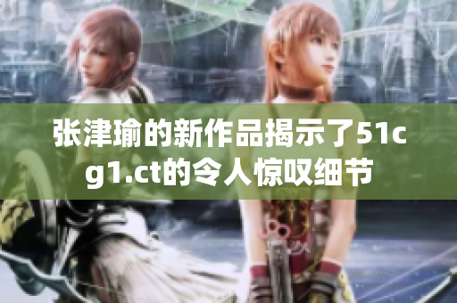 張津瑜的新作品揭示了51cg1.ct的令人驚嘆細(xì)節(jié)