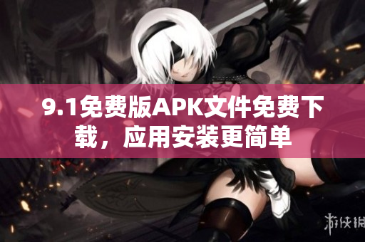 9.1免費(fèi)版APK文件免費(fèi)下載，應(yīng)用安裝更簡(jiǎn)單