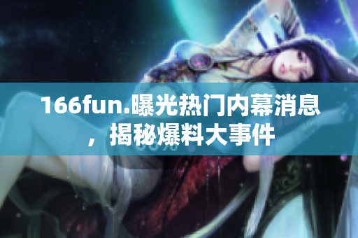 166fun.曝光熱門內(nèi)幕消息，揭秘爆料大事件