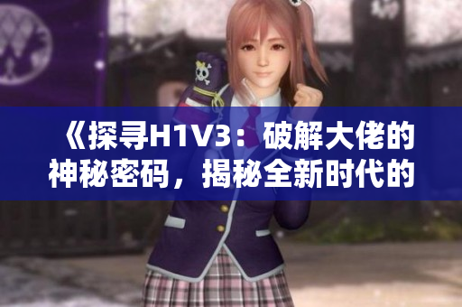 《探尋H1V3：破解大佬的神秘密碼，揭秘全新時(shí)代的技術(shù)革命》