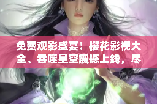 免費(fèi)觀影盛宴！櫻花影視大全、吞噬星空震撼上線，盡情暢享熱門影視資源