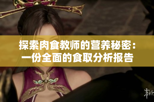 探索肉食教師的營(yíng)養(yǎng)秘密：一份全面的食取分析報(bào)告