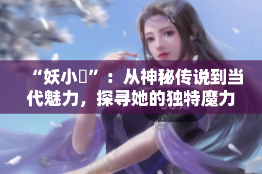 “妖小槡”：從神秘傳說到當代魅力，探尋她的獨特魔力