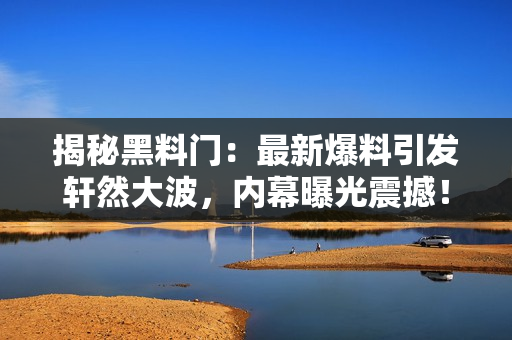 揭秘黑料門：最新爆料引發(fā)軒然大波，內(nèi)幕曝光震撼！