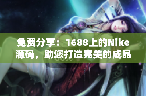 免費(fèi)分享：1688上的Nike源碼，助您打造完美的成品網(wǎng)站
