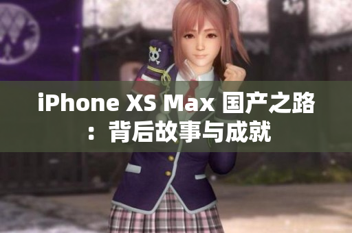 iPhone XS Max 國(guó)產(chǎn)之路：背后故事與成就