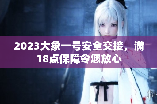 2023大象一號安全交接，滿18點保障令您放心