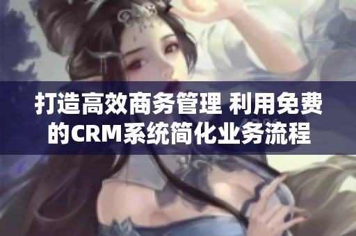 打造高效商務(wù)管理 利用免費(fèi)的CRM系統(tǒng)簡化業(yè)務(wù)流程