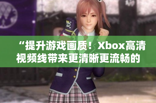 “提升游戲畫質(zhì)！Xbox高清視頻線帶來更清晰更流暢的游戲體驗！”