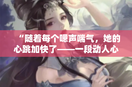 “隨著每個嗯聲喘氣，她的心跳加快了——一段動人心弦的體驗”