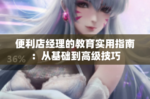便利店經(jīng)理的教育實(shí)用指南：從基礎(chǔ)到高級(jí)技巧