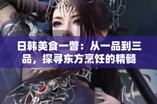 日韓美食一瞥：從一品到三品，探尋東方烹飪的精髓