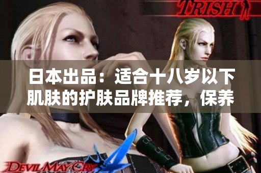 日本出品：適合十八歲以下肌膚的護膚品牌推薦，保養(yǎng)少年肌膚的最佳選擇