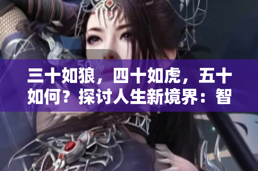 三十如狼，四十如虎，五十如何？探討人生新境界：智慧之年的追求與成就