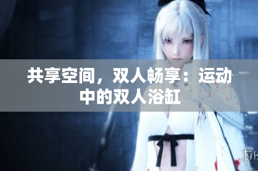 共享空間，雙人暢享：運動中的雙人浴缸