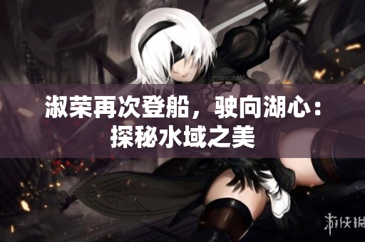 淑榮再次登船，駛向湖心：探秘水域之美