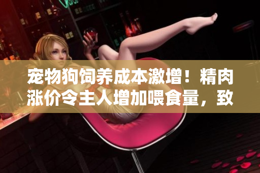 寵物狗飼養(yǎng)成本激增！精肉漲價令主人增加喂食量，致狗體重暴漲。
