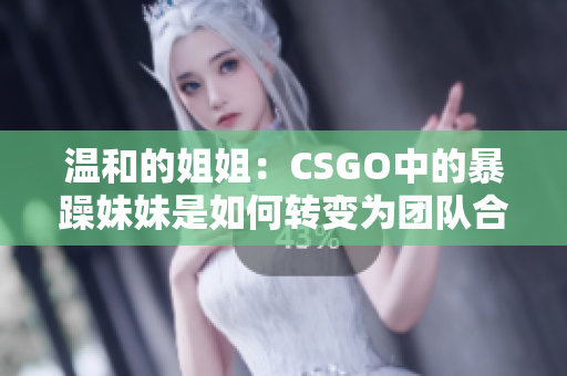 溫和的姐姐：CSGO中的暴躁妹妹是如何轉(zhuǎn)變?yōu)閳F(tuán)隊(duì)合作高手的？