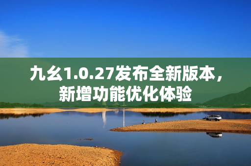 九幺1.0.27發(fā)布全新版本，新增功能優(yōu)化體驗