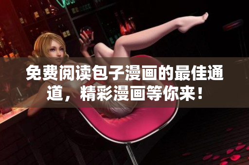 免費閱讀包子漫畫的最佳通道，精彩漫畫等你來！