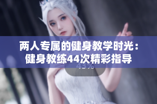 兩人專屬的健身教學(xué)時光：健身教練44次精彩指導(dǎo)