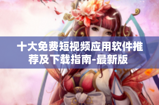 十大免費短視頻應(yīng)用軟件推薦及下載指南-最新版 