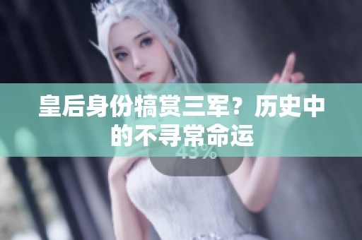 皇后身份犒賞三軍？歷史中的不尋常命運