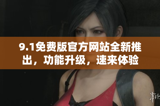 9.1免費版官方網(wǎng)站全新推出，功能升級，速來體驗