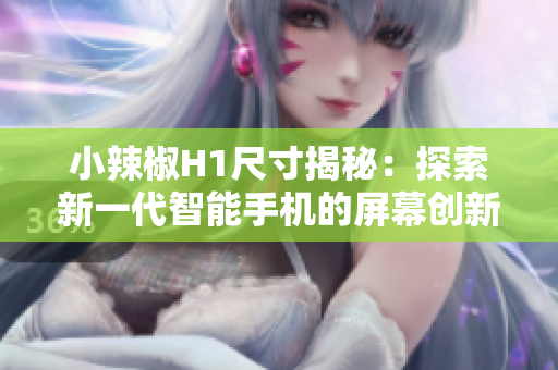 小辣椒H1尺寸揭秘：探索新一代智能手機的屏幕創(chuàng)新